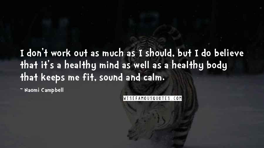 Naomi Campbell Quotes: I don't work out as much as I should, but I do believe that it's a healthy mind as well as a healthy body that keeps me fit, sound and calm.