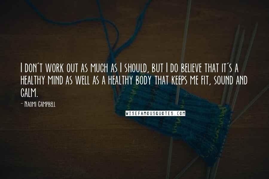 Naomi Campbell Quotes: I don't work out as much as I should, but I do believe that it's a healthy mind as well as a healthy body that keeps me fit, sound and calm.