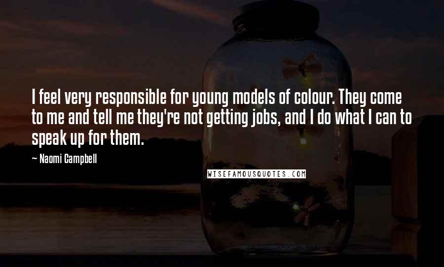 Naomi Campbell Quotes: I feel very responsible for young models of colour. They come to me and tell me they're not getting jobs, and I do what I can to speak up for them.