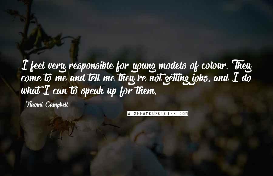 Naomi Campbell Quotes: I feel very responsible for young models of colour. They come to me and tell me they're not getting jobs, and I do what I can to speak up for them.