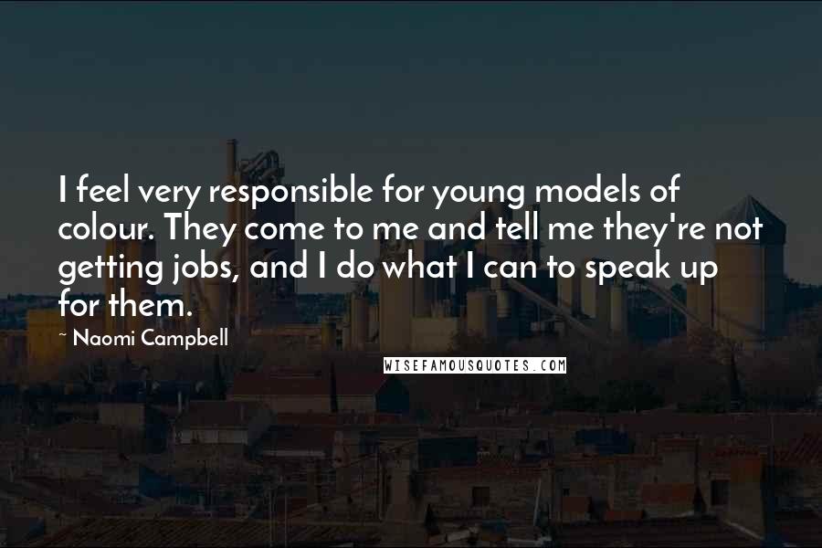 Naomi Campbell Quotes: I feel very responsible for young models of colour. They come to me and tell me they're not getting jobs, and I do what I can to speak up for them.