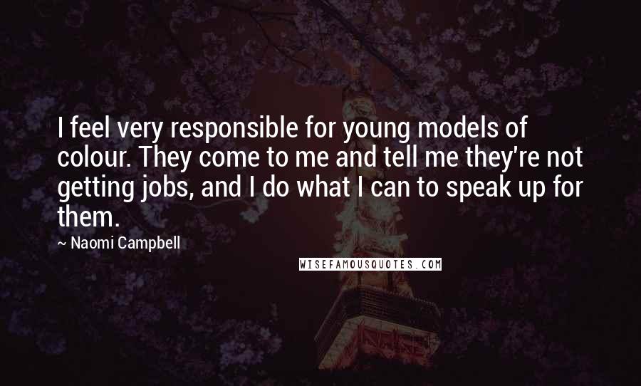 Naomi Campbell Quotes: I feel very responsible for young models of colour. They come to me and tell me they're not getting jobs, and I do what I can to speak up for them.