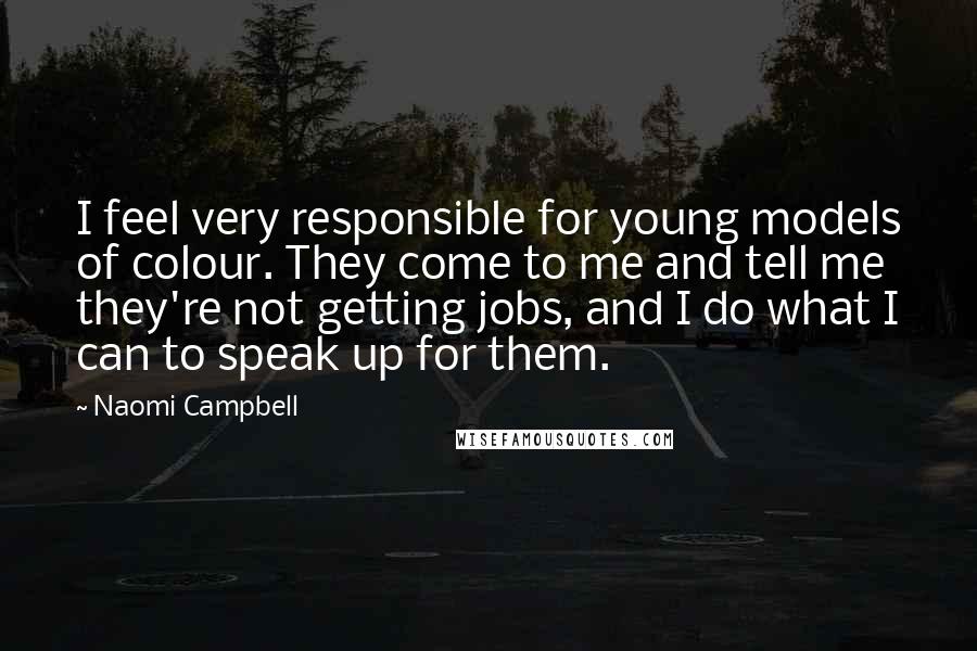 Naomi Campbell Quotes: I feel very responsible for young models of colour. They come to me and tell me they're not getting jobs, and I do what I can to speak up for them.