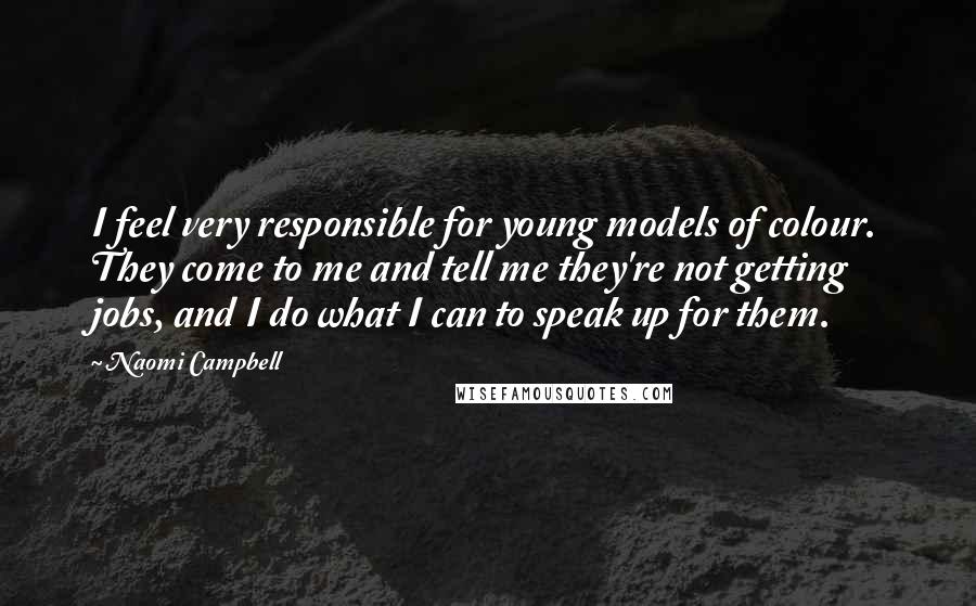 Naomi Campbell Quotes: I feel very responsible for young models of colour. They come to me and tell me they're not getting jobs, and I do what I can to speak up for them.