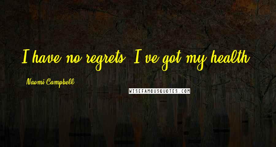 Naomi Campbell Quotes: I have no regrets. I've got my health.