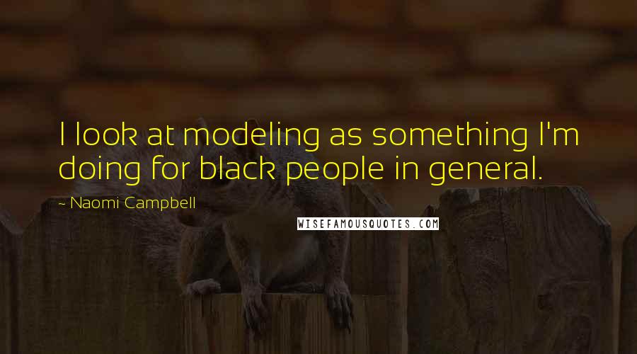 Naomi Campbell Quotes: I look at modeling as something I'm doing for black people in general.