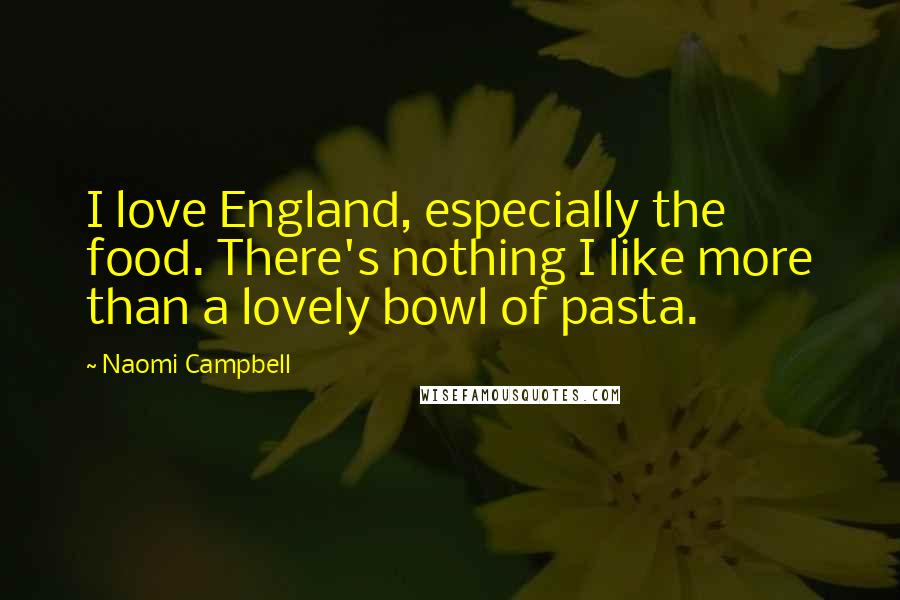 Naomi Campbell Quotes: I love England, especially the food. There's nothing I like more than a lovely bowl of pasta.