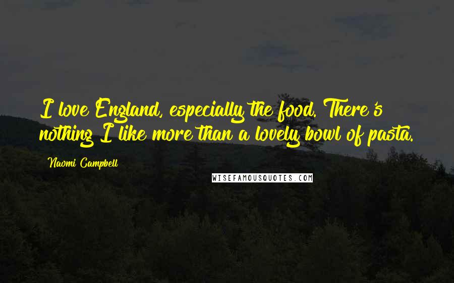 Naomi Campbell Quotes: I love England, especially the food. There's nothing I like more than a lovely bowl of pasta.