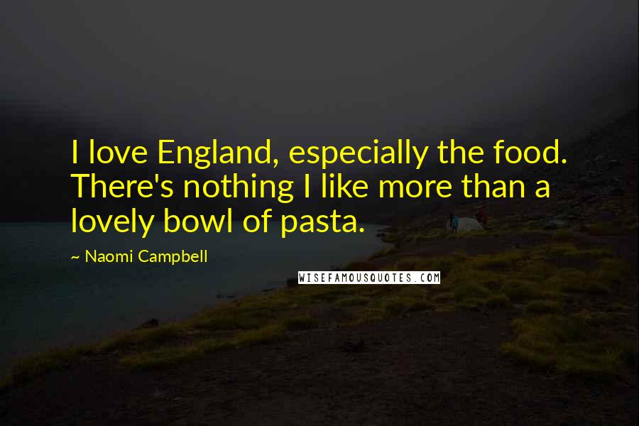 Naomi Campbell Quotes: I love England, especially the food. There's nothing I like more than a lovely bowl of pasta.