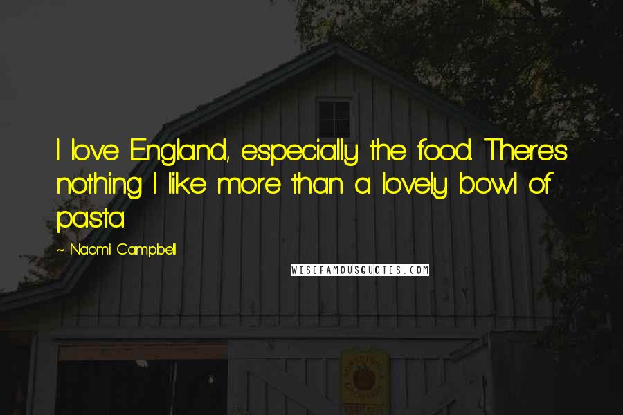 Naomi Campbell Quotes: I love England, especially the food. There's nothing I like more than a lovely bowl of pasta.