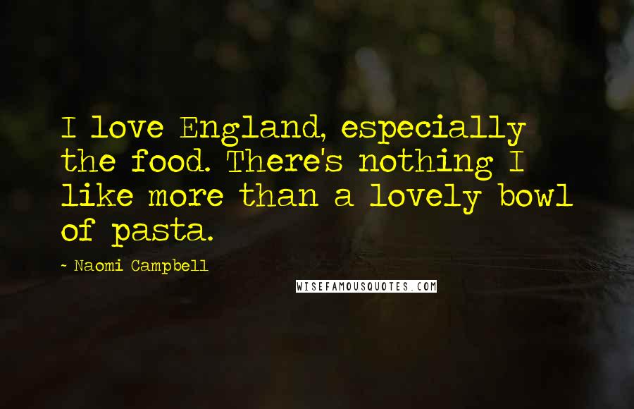 Naomi Campbell Quotes: I love England, especially the food. There's nothing I like more than a lovely bowl of pasta.