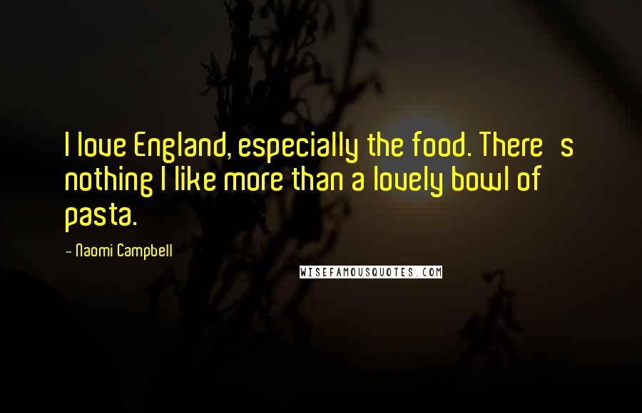Naomi Campbell Quotes: I love England, especially the food. There's nothing I like more than a lovely bowl of pasta.