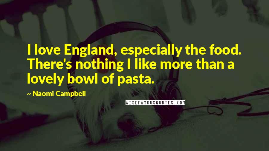 Naomi Campbell Quotes: I love England, especially the food. There's nothing I like more than a lovely bowl of pasta.