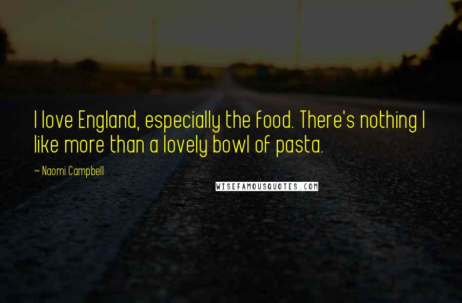 Naomi Campbell Quotes: I love England, especially the food. There's nothing I like more than a lovely bowl of pasta.