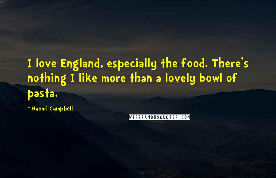Naomi Campbell Quotes: I love England, especially the food. There's nothing I like more than a lovely bowl of pasta.