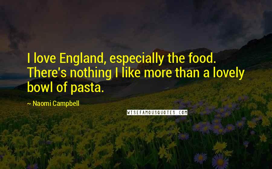 Naomi Campbell Quotes: I love England, especially the food. There's nothing I like more than a lovely bowl of pasta.