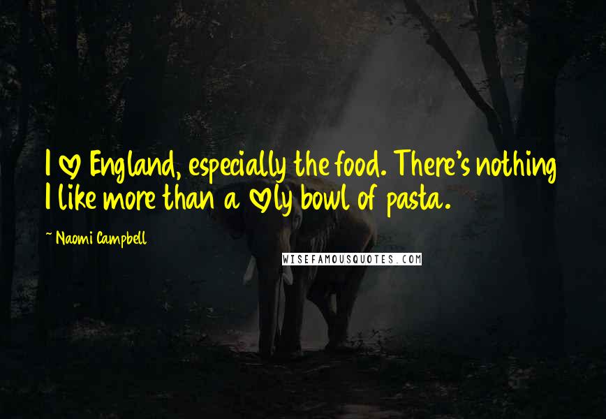 Naomi Campbell Quotes: I love England, especially the food. There's nothing I like more than a lovely bowl of pasta.