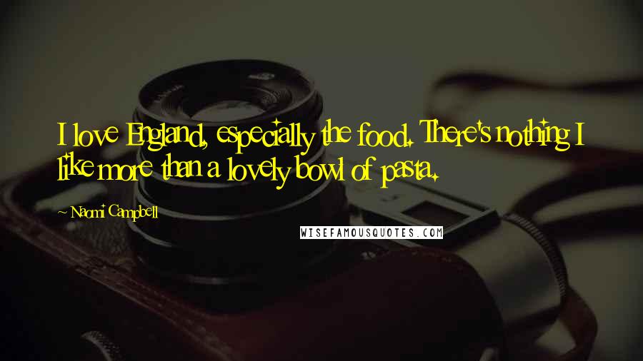 Naomi Campbell Quotes: I love England, especially the food. There's nothing I like more than a lovely bowl of pasta.
