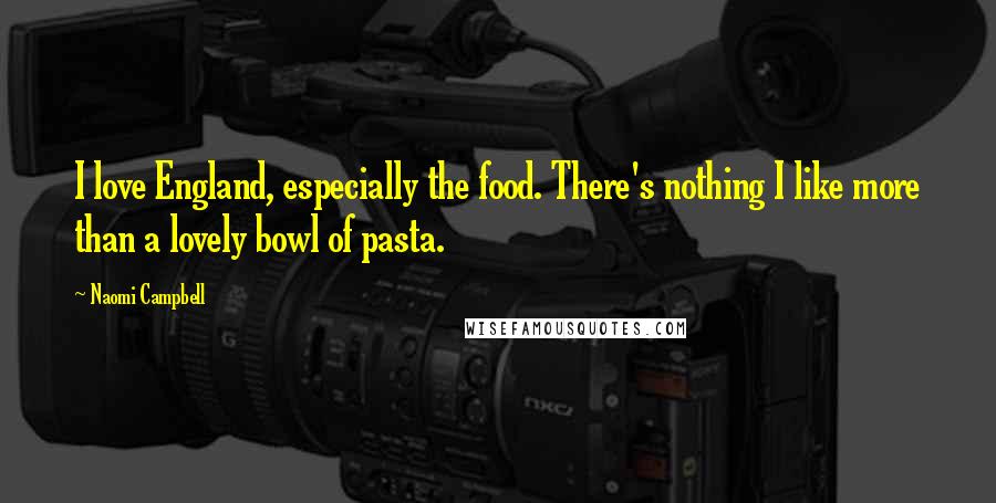 Naomi Campbell Quotes: I love England, especially the food. There's nothing I like more than a lovely bowl of pasta.