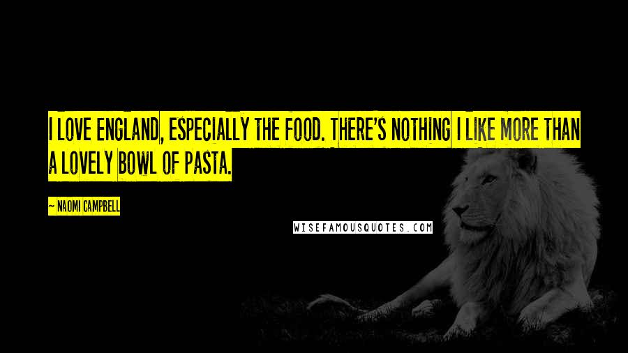 Naomi Campbell Quotes: I love England, especially the food. There's nothing I like more than a lovely bowl of pasta.
