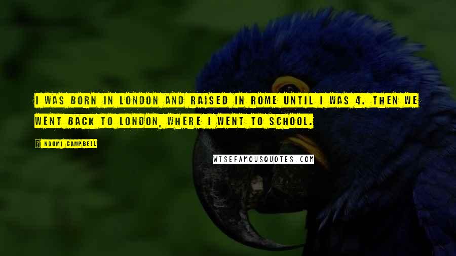 Naomi Campbell Quotes: I was born in London and raised in Rome until I was 4. Then we went back to London, where I went to school.