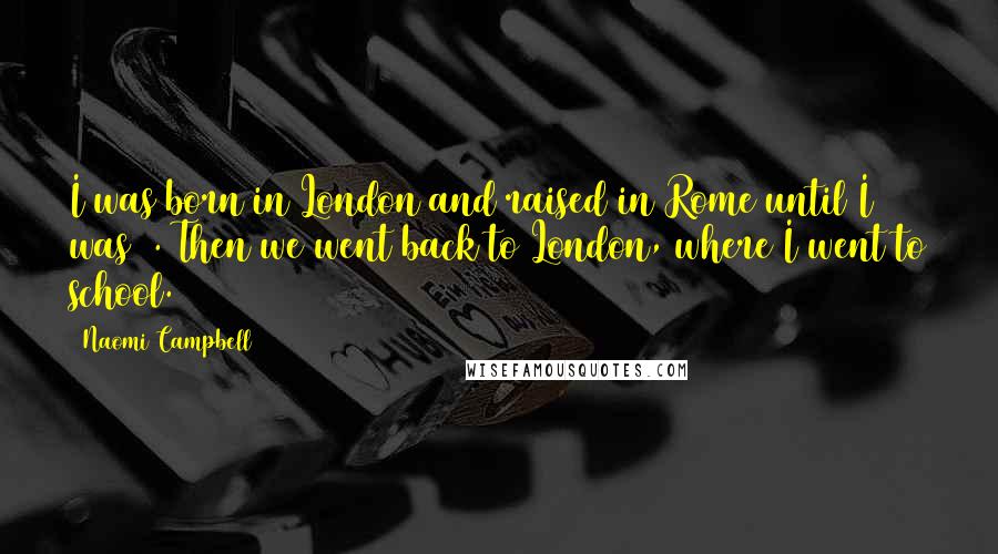 Naomi Campbell Quotes: I was born in London and raised in Rome until I was 4. Then we went back to London, where I went to school.