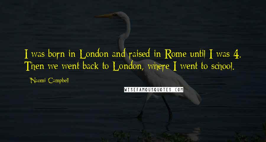 Naomi Campbell Quotes: I was born in London and raised in Rome until I was 4. Then we went back to London, where I went to school.