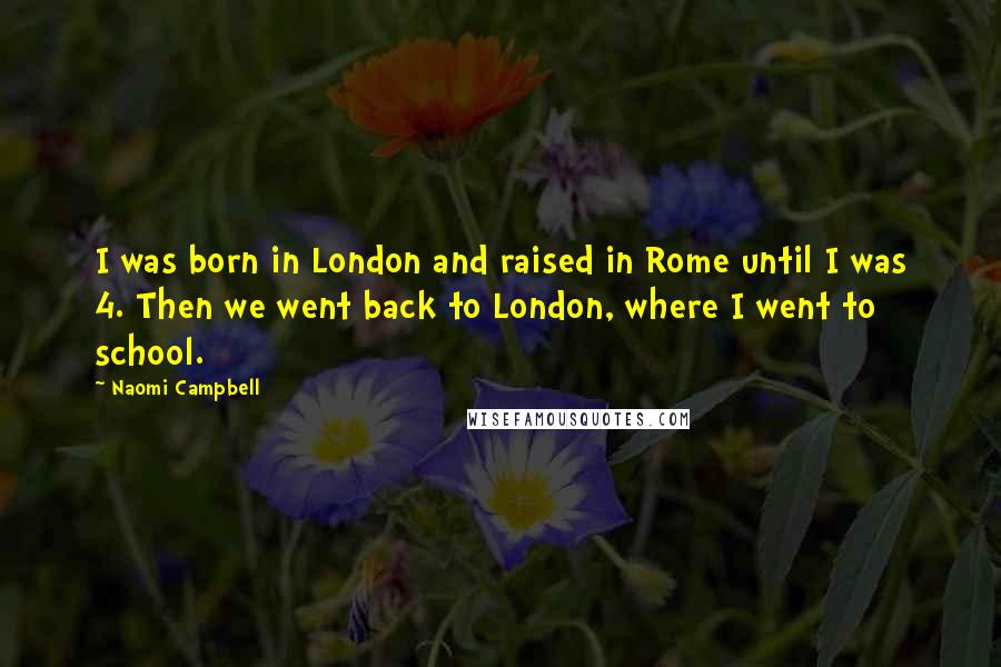 Naomi Campbell Quotes: I was born in London and raised in Rome until I was 4. Then we went back to London, where I went to school.