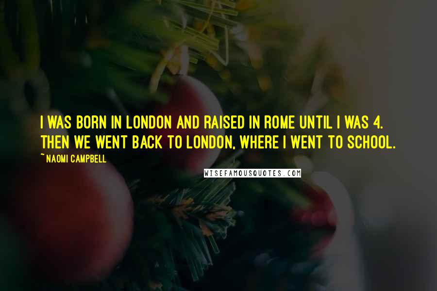 Naomi Campbell Quotes: I was born in London and raised in Rome until I was 4. Then we went back to London, where I went to school.