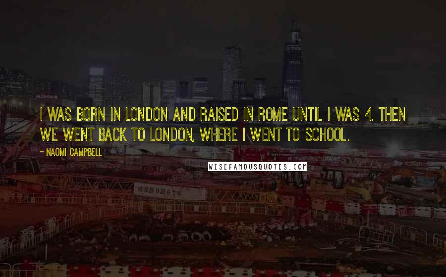 Naomi Campbell Quotes: I was born in London and raised in Rome until I was 4. Then we went back to London, where I went to school.
