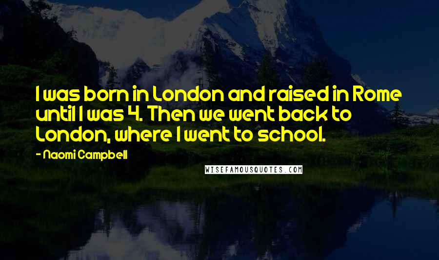Naomi Campbell Quotes: I was born in London and raised in Rome until I was 4. Then we went back to London, where I went to school.