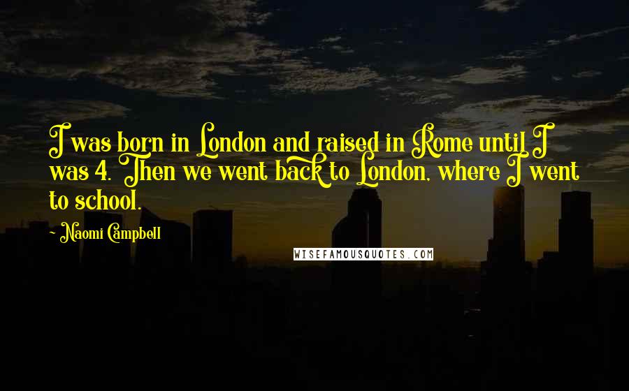 Naomi Campbell Quotes: I was born in London and raised in Rome until I was 4. Then we went back to London, where I went to school.