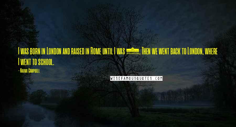 Naomi Campbell Quotes: I was born in London and raised in Rome until I was 4. Then we went back to London, where I went to school.