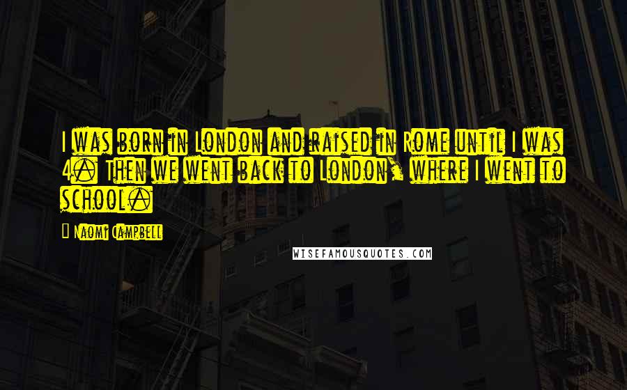 Naomi Campbell Quotes: I was born in London and raised in Rome until I was 4. Then we went back to London, where I went to school.