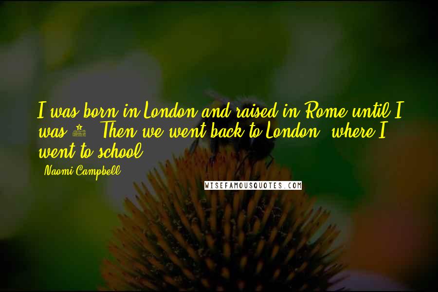 Naomi Campbell Quotes: I was born in London and raised in Rome until I was 4. Then we went back to London, where I went to school.