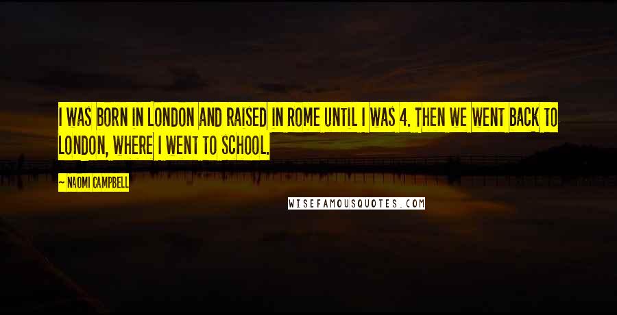 Naomi Campbell Quotes: I was born in London and raised in Rome until I was 4. Then we went back to London, where I went to school.