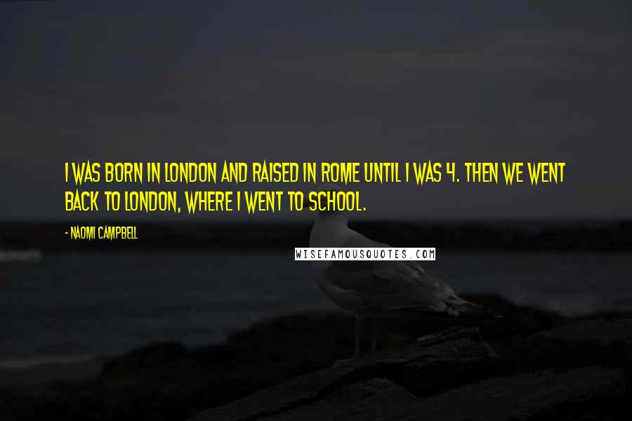 Naomi Campbell Quotes: I was born in London and raised in Rome until I was 4. Then we went back to London, where I went to school.