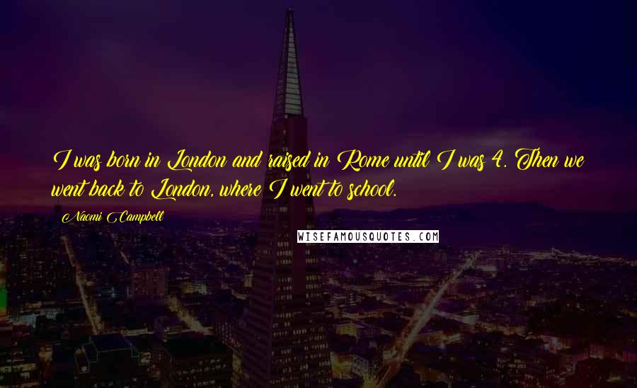 Naomi Campbell Quotes: I was born in London and raised in Rome until I was 4. Then we went back to London, where I went to school.