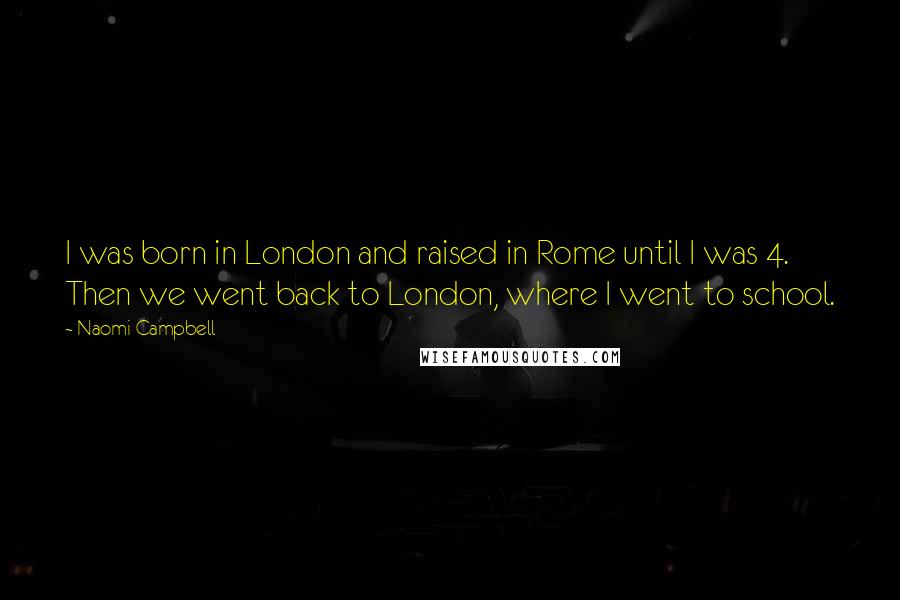 Naomi Campbell Quotes: I was born in London and raised in Rome until I was 4. Then we went back to London, where I went to school.