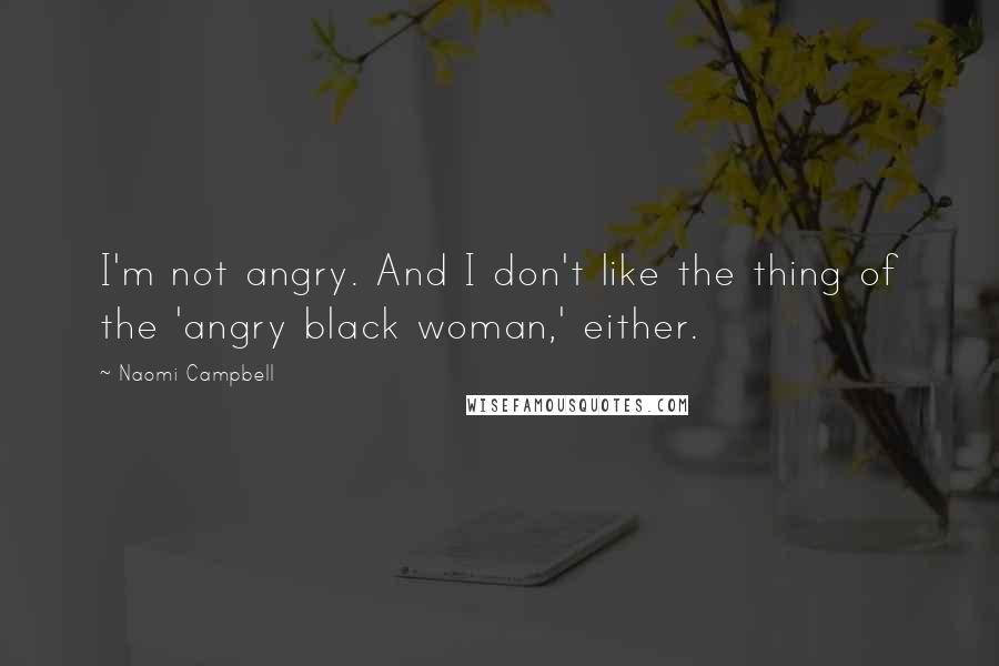 Naomi Campbell Quotes: I'm not angry. And I don't like the thing of the 'angry black woman,' either.