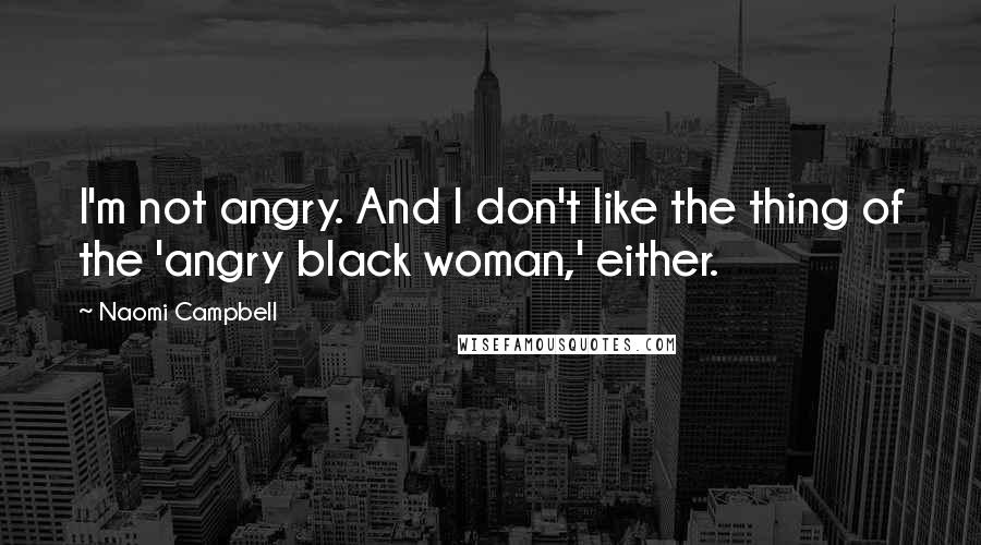 Naomi Campbell Quotes: I'm not angry. And I don't like the thing of the 'angry black woman,' either.