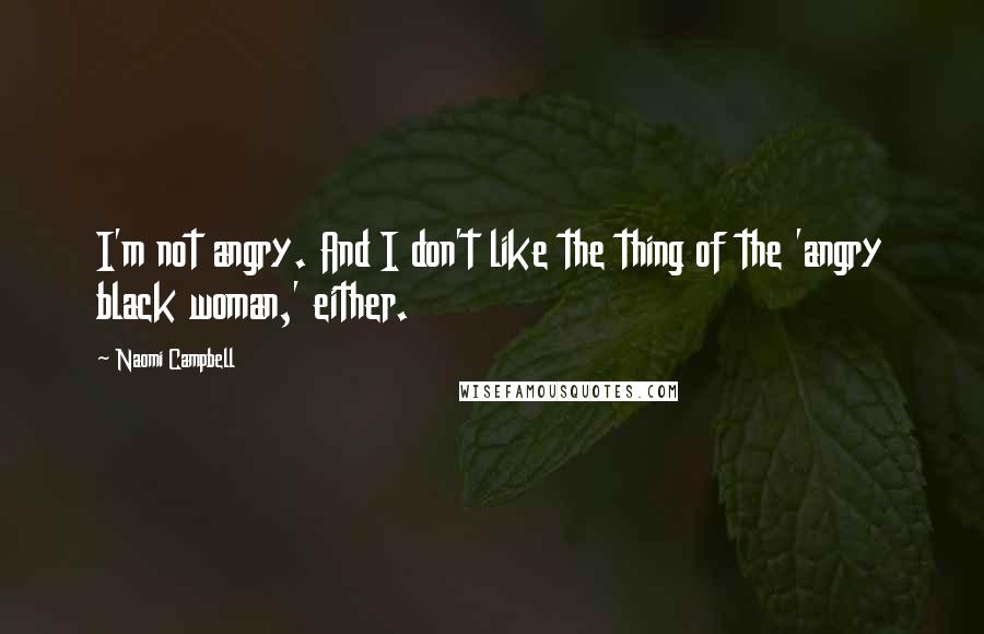Naomi Campbell Quotes: I'm not angry. And I don't like the thing of the 'angry black woman,' either.