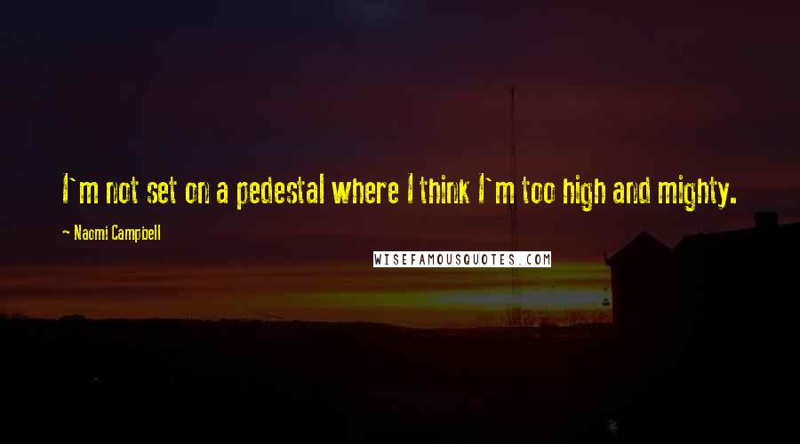 Naomi Campbell Quotes: I'm not set on a pedestal where I think I'm too high and mighty.