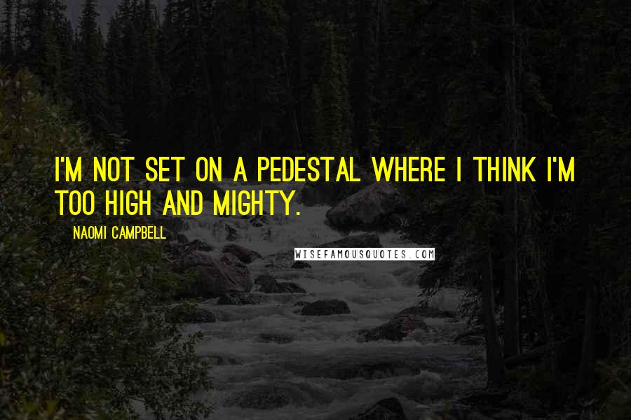Naomi Campbell Quotes: I'm not set on a pedestal where I think I'm too high and mighty.