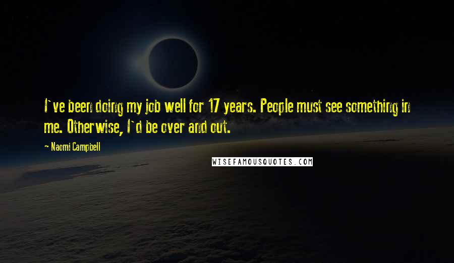 Naomi Campbell Quotes: I've been doing my job well for 17 years. People must see something in me. Otherwise, I'd be over and out.