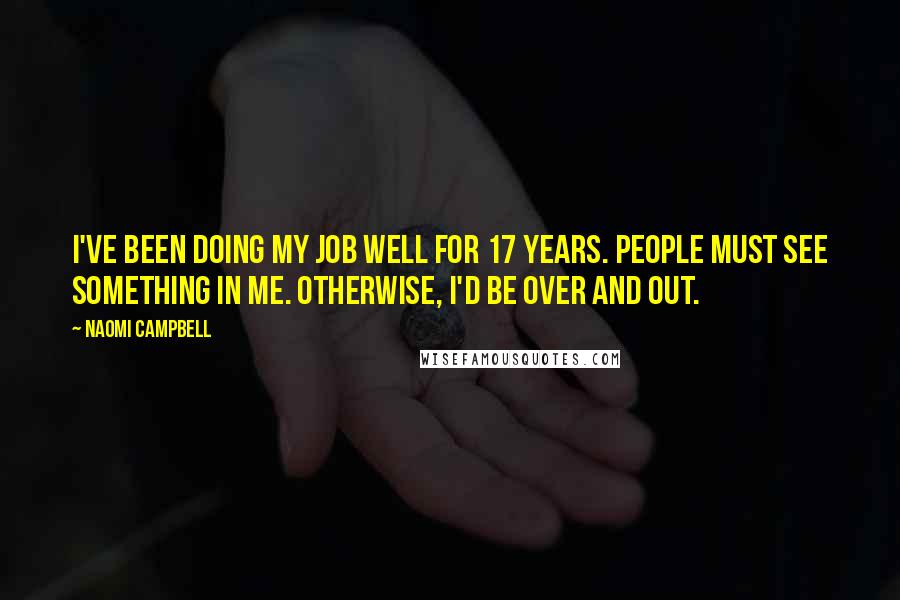 Naomi Campbell Quotes: I've been doing my job well for 17 years. People must see something in me. Otherwise, I'd be over and out.