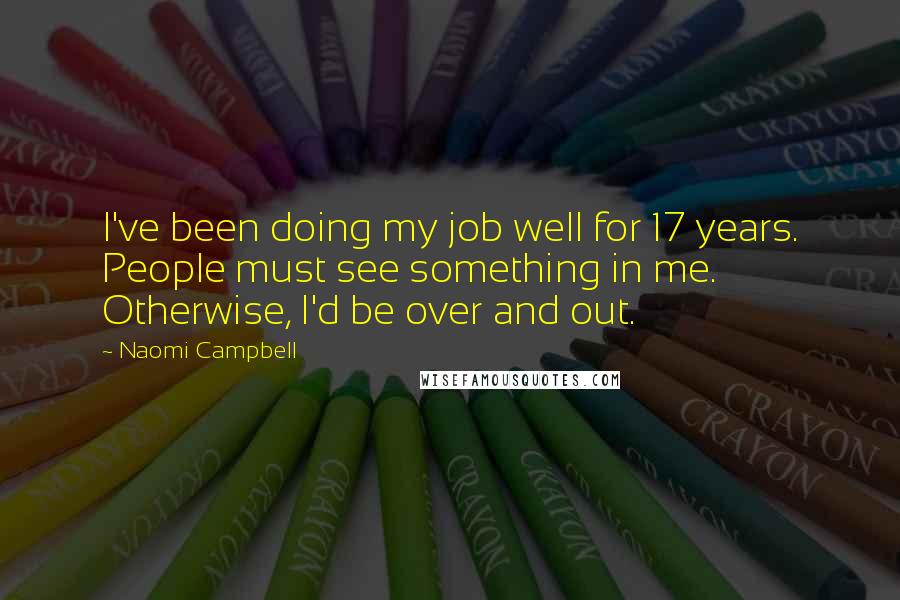 Naomi Campbell Quotes: I've been doing my job well for 17 years. People must see something in me. Otherwise, I'd be over and out.