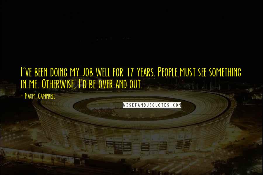 Naomi Campbell Quotes: I've been doing my job well for 17 years. People must see something in me. Otherwise, I'd be over and out.