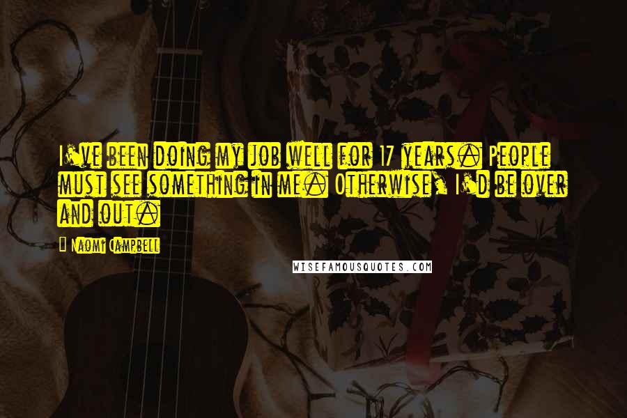 Naomi Campbell Quotes: I've been doing my job well for 17 years. People must see something in me. Otherwise, I'd be over and out.