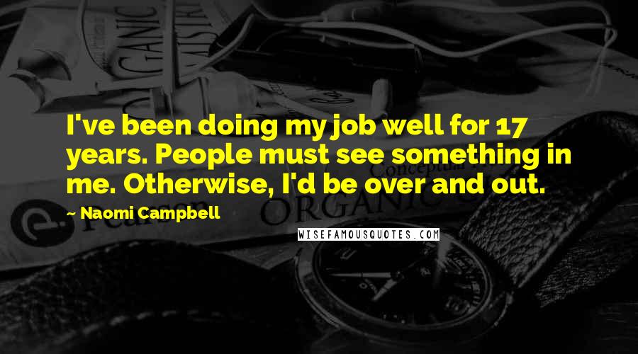 Naomi Campbell Quotes: I've been doing my job well for 17 years. People must see something in me. Otherwise, I'd be over and out.